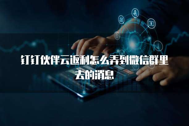 钉钉伙伴云返利怎么弄到微信群里去的消息
