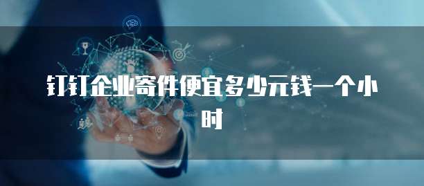 钉钉企业寄件便宜多少元钱一个小时