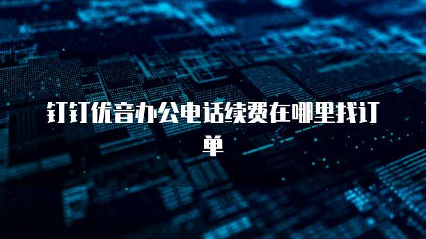 钉钉优音办公电话续费在哪里找订单