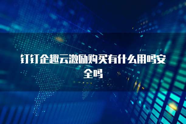 钉钉企趣云激励购买有什么用吗安全吗