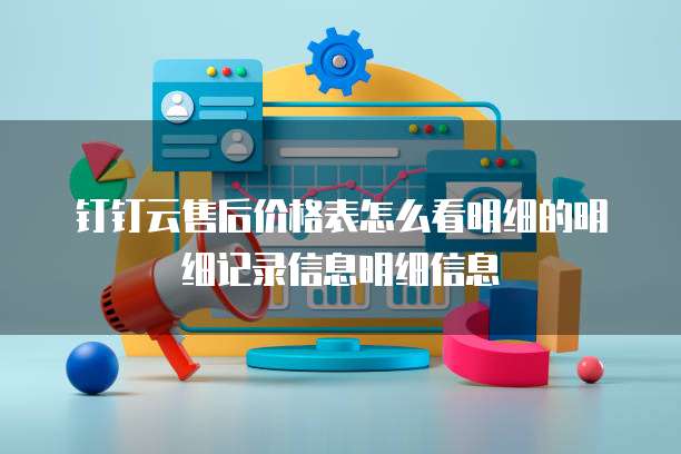 钉钉云售后价格表怎么看明细的明细记录信息明细信息