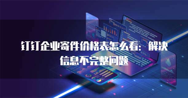 钉钉企业寄件价格表怎么看:解决信息不完整问题