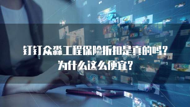 钉钉众淼工程保险折扣是真的吗?为什么这么便宜?