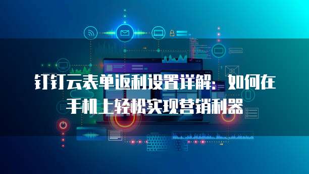 钉钉云表单返利设置详解:如何在手机上轻松实现营销利器