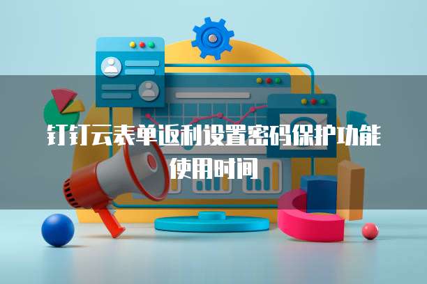 钉钉云表单返利设置密码保护功能使用时间