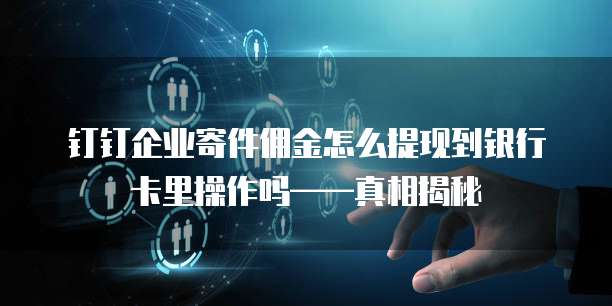 钉钉企业寄件佣金怎么提现到银行卡里操作吗——真相揭秘