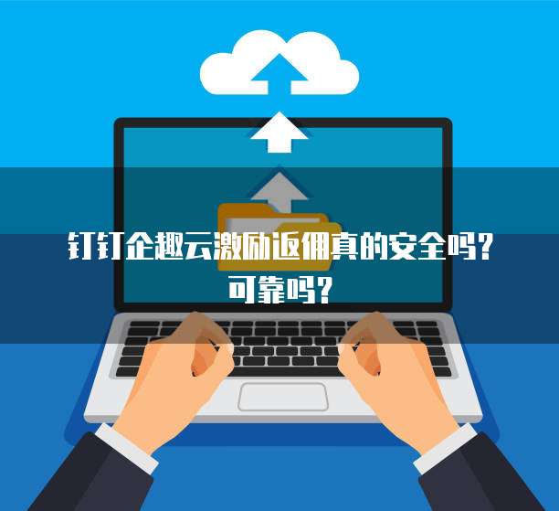 钉钉企趣云激励返佣真的安全吗?可靠吗?