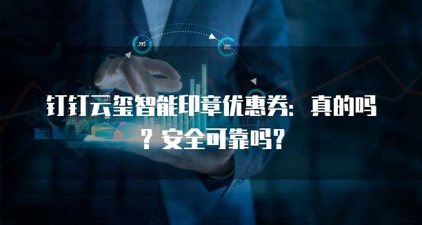 钉钉云玺智能印章优惠券:真的吗?安全可靠吗?