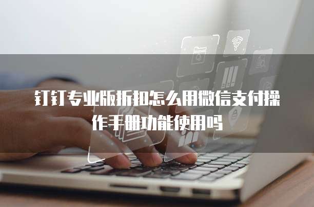 钉钉专业版折扣怎么用微信支付操作手册功能使用吗