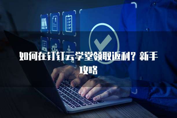 如何在钉钉云学堂领取返利?新手攻略