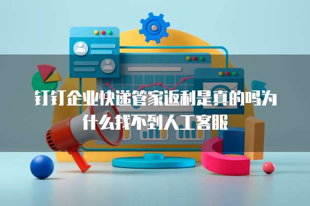钉钉企业快递管家返利是真的吗为什么找不到人工客服