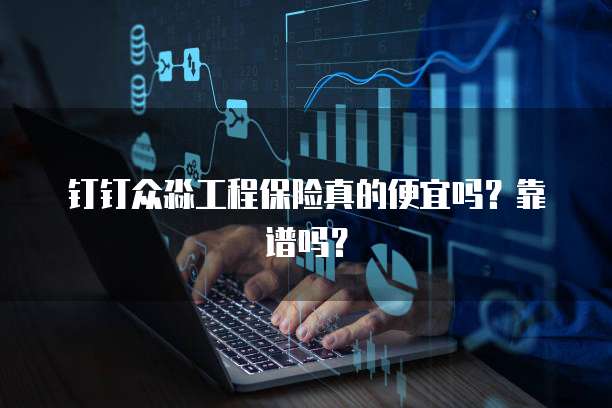 钉钉众淼工程保险真的便宜吗?靠谱吗?