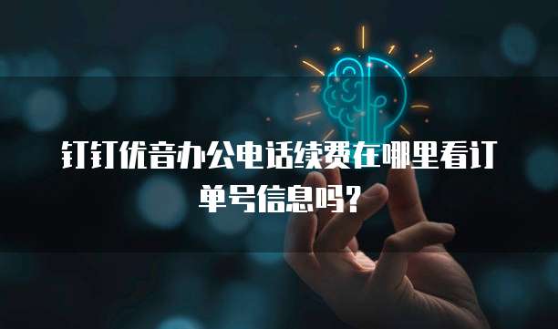 钉钉优音办公电话续费在哪里看订单号信息吗?