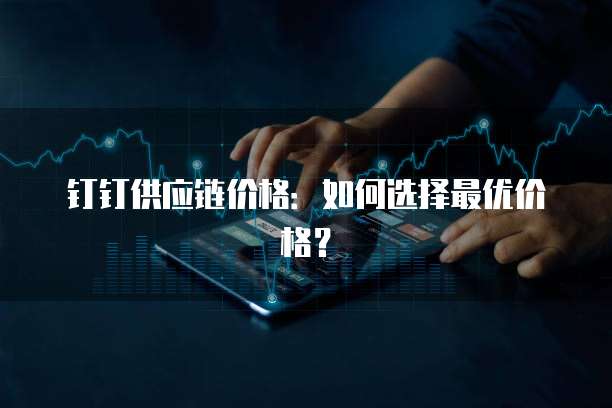 钉钉供应链价格:如何选择最优价格?