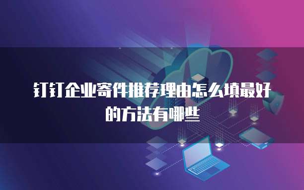 钉钉企业寄件推荐理由怎么填最好的方法有哪些