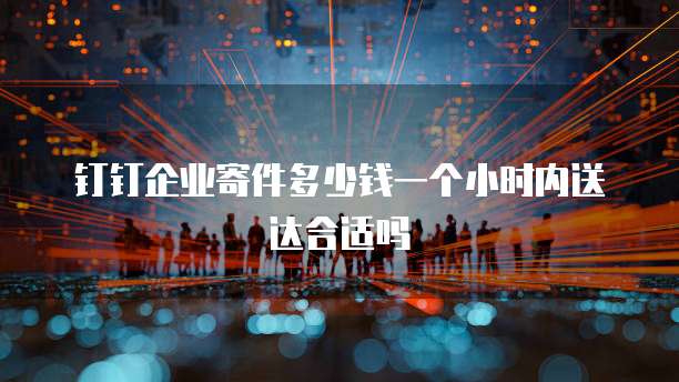 钉钉企业寄件多少钱一个小时内送达合适吗