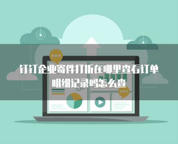 钉钉企业寄件打折在哪里查看订单明细记录吗怎么查