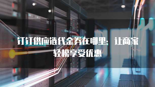 钉钉供应链代金券在哪里:让商家轻松享受优惠