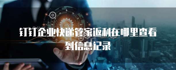 钉钉企业快递管家返利在哪里查看到信息记录