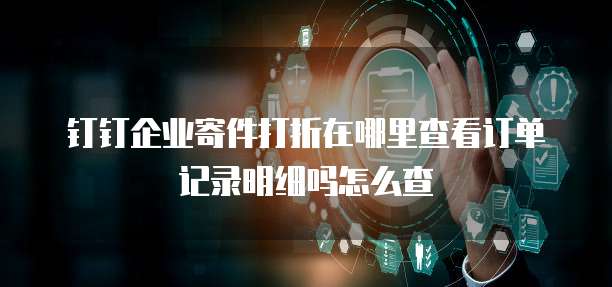 钉钉企业寄件打折在哪里查看订单记录明细吗怎么查