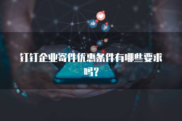 钉钉企业寄件优惠条件有哪些要求吗?