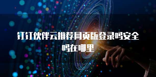 钉钉伙伴云推荐网页版登录吗安全吗在哪里