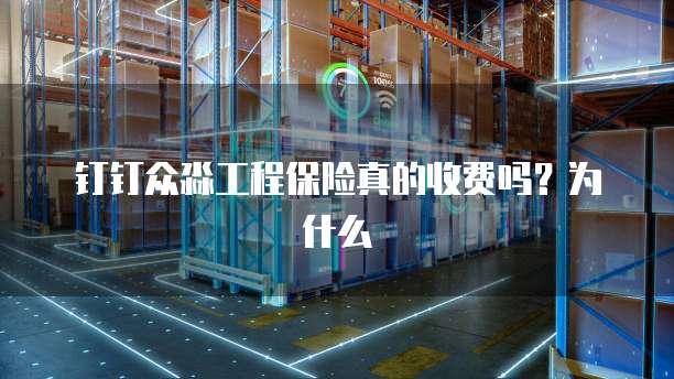 钉钉众淼工程保险真的收费吗?为什么