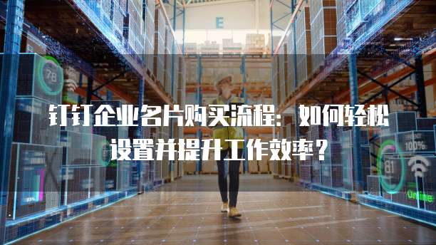 钉钉企业名片购买流程:如何轻松设置并提升工作效率?