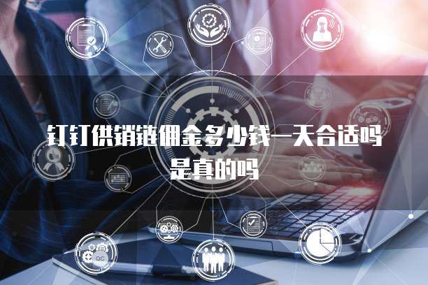 钉钉供销链佣金多少钱一天合适吗是真的吗