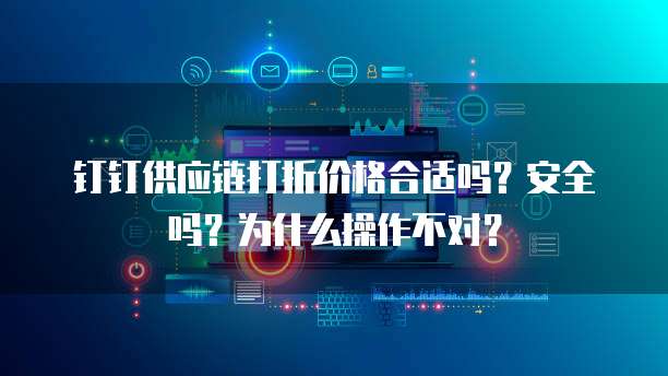 钉钉供应链打折价格合适吗?安全吗?为什么操作不对?