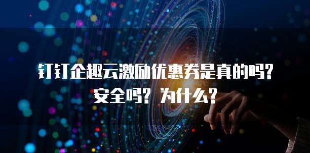 钉钉企趣云激励优惠券是真的吗? 安全吗? 为什么?