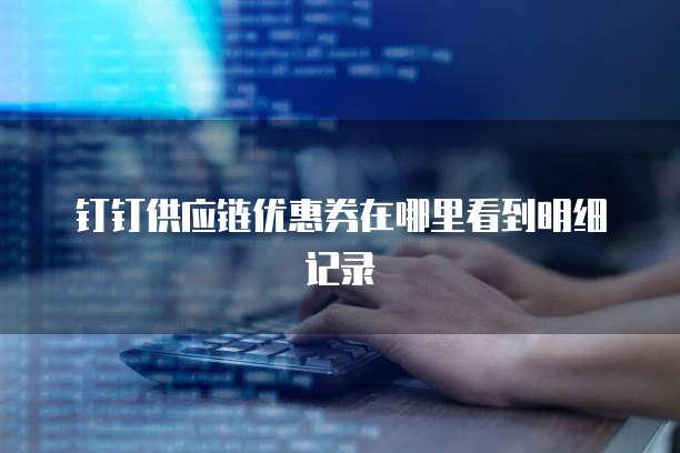 钉钉供应链优惠券在哪里看到明细记录