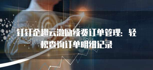 钉钉企趣云激励续费订单管理:轻松查询订单明细记录