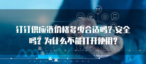 钉钉供应链价格多少合适吗?安全吗?为什么不能打开使用?