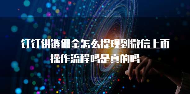 钉钉供链佣金怎么提现到微信上面操作流程吗是真的吗