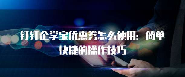 钉钉企学宝优惠券怎么使用:简单快捷的操作技巧