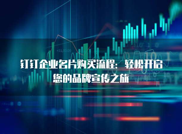 钉钉企业名片购买流程:轻松开启您的品牌宣传之旅