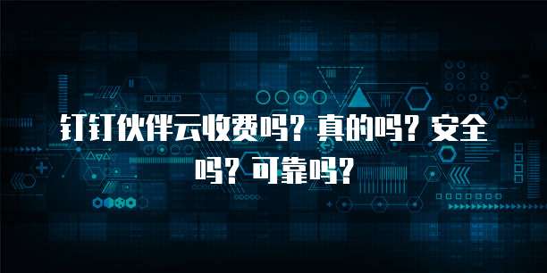 钉钉伙伴云收费吗？真的吗？安全吗？可靠吗？