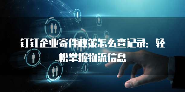钉钉企业寄件政策怎么查记录：轻松掌握物流信息