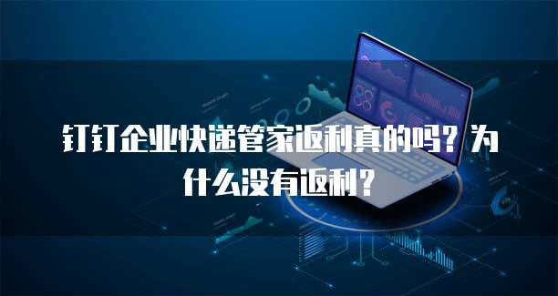 钉钉企业快递管家返利真的吗?为什么没有返利?