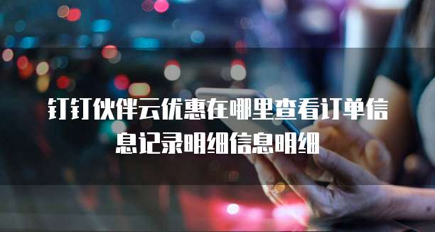 钉钉伙伴云优惠在哪里查看订单信息记录明细信息明细