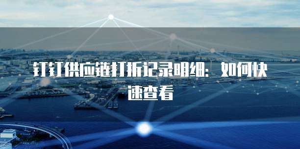 钉钉供应链打折记录明细:如何快速查看