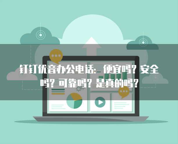钉钉优音办公电话:便宜吗?安全吗?可靠吗?是真的吗?