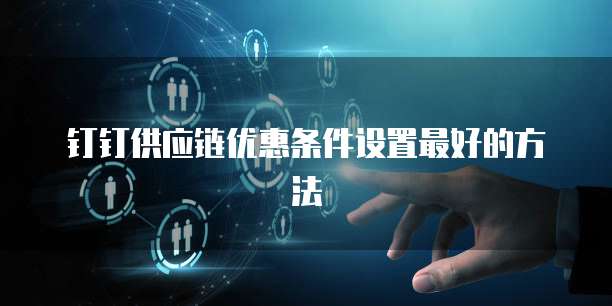钉钉供应链优惠条件设置最好的方法