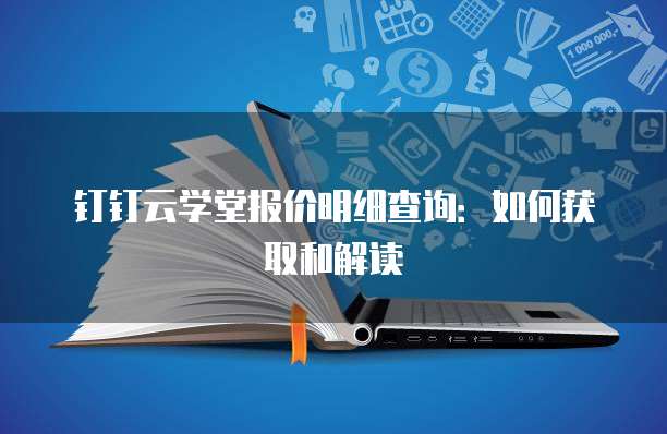钉钉云学堂报价明细查询:如何获取和解读