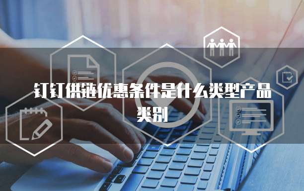 钉钉供链优惠条件是什么类型产品类别