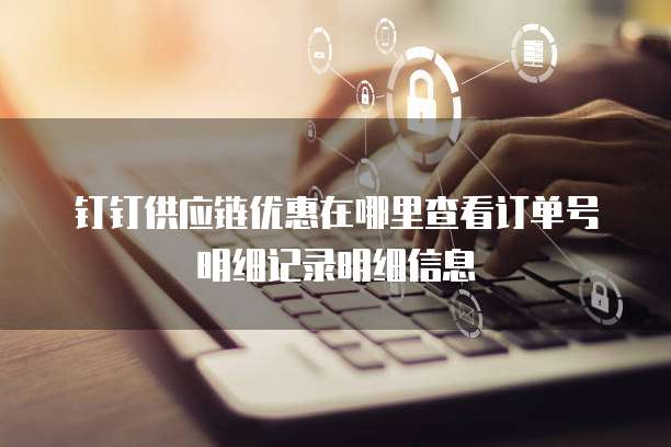 钉钉供应链优惠在哪里查看订单号明细记录明细信息