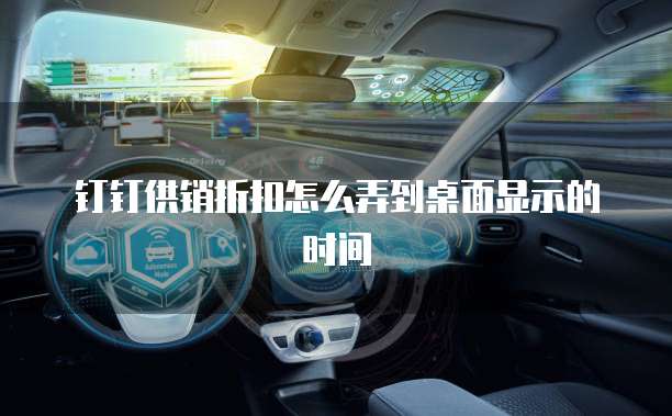 钉钉供销折扣怎么弄到桌面显示的时间