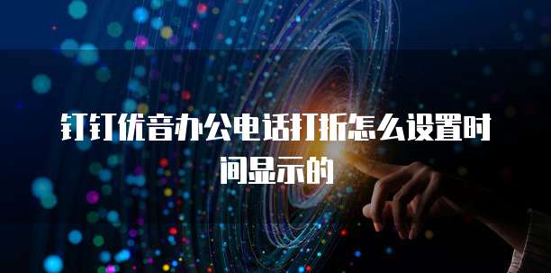 钉钉优音办公电话打折怎么设置时间显示的