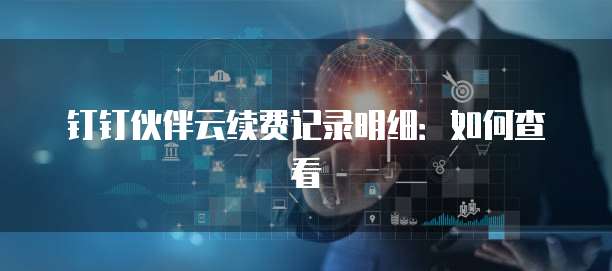 钉钉伙伴云续费记录明细:如何查看